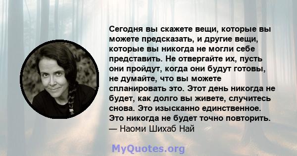 Сегодня вы скажете вещи, которые вы можете предсказать, и другие вещи, которые вы никогда не могли себе представить. Не отвергайте их, пусть они пройдут, когда они будут готовы, не думайте, что вы можете спланировать