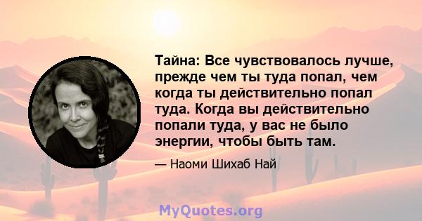 Тайна: Все чувствовалось лучше, прежде чем ты туда попал, чем когда ты действительно попал туда. Когда вы действительно попали туда, у вас не было энергии, чтобы быть там.