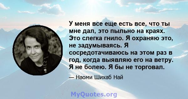 У меня все еще есть все, что ты мне дал, это пыльно на краях. Это слегка гнило. Я охраняю это, не задумываясь. Я сосредотачиваюсь на этом раз в год, когда выявляю его на ветру. Я не болею. Я бы не торговал.