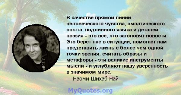 В качестве прямой линии человеческого чувства, эмпатического опыта, подлинного языка и деталей, поэзия - это все, что заголовят новости. Это берет нас в ситуации, помогает нам представить жизнь с более чем одной точки