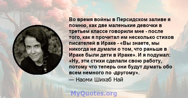 Во время войны в Персидском заливе я помню, как две маленькие девочки в третьем классе говорили мне - после того, как я прочитал им несколько стихов писателей в Ираке - «Вы знаете, мы никогда не думали о том, что раньше 