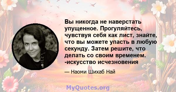 Вы никогда не наверстать упущенное. Прогуляйтесь, чувствуя себя как лист, знайте, что вы можете упасть в любую секунду. Затем решите, что делать со своим временем. -искусство исчезновения