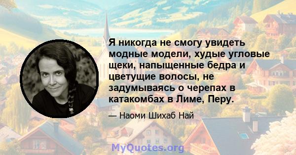 Я никогда не смогу увидеть модные модели, худые угловые щеки, напыщенные бедра и цветущие волосы, не задумываясь о черепах в катакомбах в Лиме, ​​Перу.