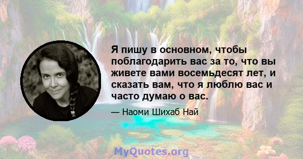 Я пишу в основном, чтобы поблагодарить вас за то, что вы живете вами восемьдесят лет, и сказать вам, что я люблю вас и часто думаю о вас.