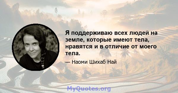 Я поддерживаю всех людей на земле, которые имеют тела, нравятся и в отличие от моего тела.