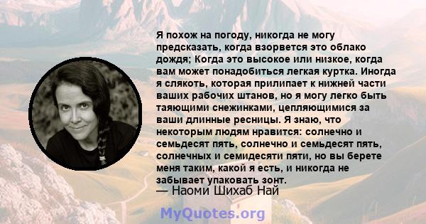 Я похож на погоду, никогда не могу предсказать, когда взорвется это облако дождя; Когда это высокое или низкое, когда вам может понадобиться легкая куртка. Иногда я слякоть, которая прилипает к нижней части ваших