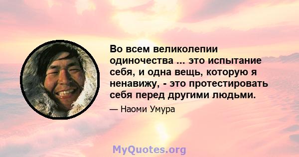 Во всем великолепии одиночества ... это испытание себя, и одна вещь, которую я ненавижу, - это протестировать себя перед другими людьми.