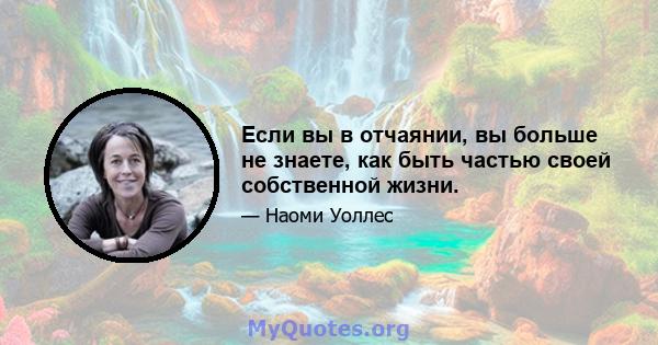 Если вы в отчаянии, вы больше не знаете, как быть частью своей собственной жизни.