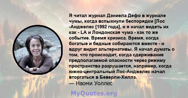 Я читал журнал Дэниела Дефо в журнале чумы, когда вспыхнули беспорядки [Лос -Анджелес [1992 года], и я начал видеть их как - LA и Лондонская чума - как то же событие. Время кризиса. Время, когда богатые и бедные