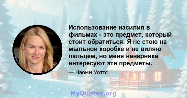 Использование насилия в фильмах - это предмет, который стоит обратиться. Я не стою на мыльной коробке и не виляю пальцем, но меня наверняка интересуют эти предметы.