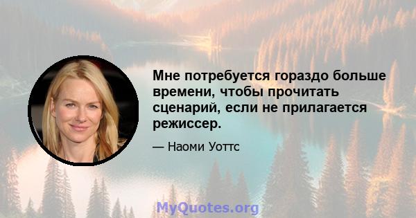 Мне потребуется гораздо больше времени, чтобы прочитать сценарий, если не прилагается режиссер.