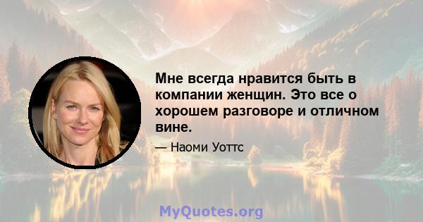 Мне всегда нравится быть в компании женщин. Это все о хорошем разговоре и отличном вине.