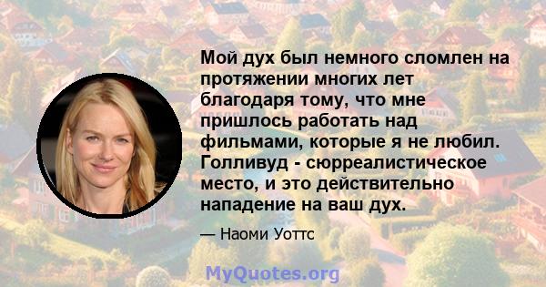 Мой дух был немного сломлен на протяжении многих лет благодаря тому, что мне пришлось работать над фильмами, которые я не любил. Голливуд - сюрреалистическое место, и это действительно нападение на ваш дух.