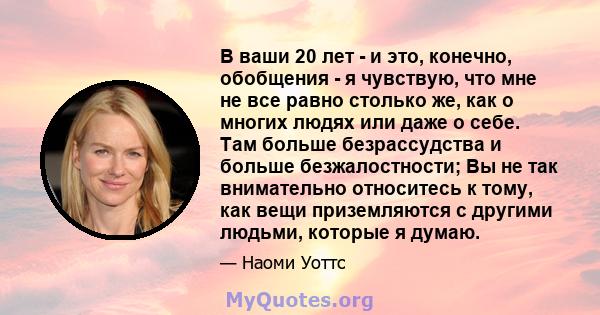 В ваши 20 лет - и это, конечно, обобщения - я чувствую, что мне не все равно столько же, как о многих людях или даже о себе. Там больше безрассудства и больше безжалостности; Вы не так внимательно относитесь к тому, как 