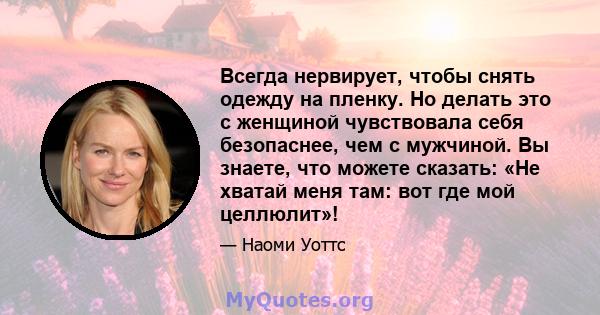 Всегда нервирует, чтобы снять одежду на пленку. Но делать это с женщиной чувствовала себя безопаснее, чем с мужчиной. Вы знаете, что можете сказать: «Не хватай меня там: вот где мой целлюлит»!