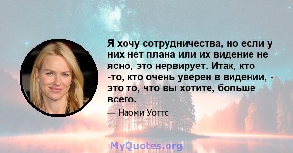 Я хочу сотрудничества, но если у них нет плана или их видение не ясно, это нервирует. Итак, кто -то, кто очень уверен в видении, - это то, что вы хотите, больше всего.