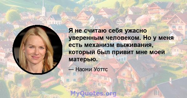 Я не считаю себя ужасно уверенным человеком. Но у меня есть механизм выживания, который был привит мне моей матерью.