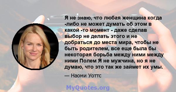 Я не знаю, что любая женщина когда -либо не может думать об этом в какой -то момент - даже сделав выбор не делать этого и не добраться до места мира, чтобы не быть родителем, все еще была бы некоторая борьба между ними