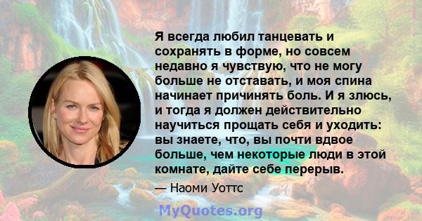 Я всегда любил танцевать и сохранять в форме, но совсем недавно я чувствую, что не могу больше не отставать, и моя спина начинает причинять боль. И я злюсь, и тогда я должен действительно научиться прощать себя и