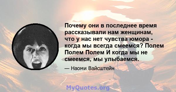 Почему они в последнее время рассказывали нам женщинам, что у нас нет чувства юмора - когда мы всегда смеемся? Полем Полем Полем И когда мы не смеемся, мы улыбаемся.