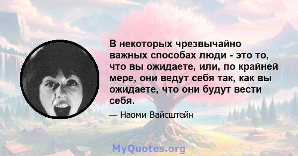 В некоторых чрезвычайно важных способах люди - это то, что вы ожидаете, или, по крайней мере, они ведут себя так, как вы ожидаете, что они будут вести себя.