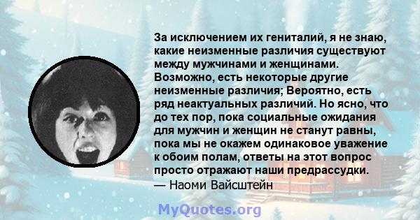 За исключением их гениталий, я не знаю, какие неизменные различия существуют между мужчинами и женщинами. Возможно, есть некоторые другие неизменные различия; Вероятно, есть ряд неактуальных различий. Но ясно, что до