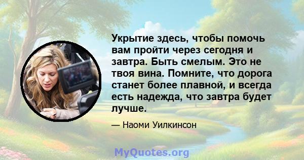 Укрытие здесь, чтобы помочь вам пройти через сегодня и завтра. Быть смелым. Это не твоя вина. Помните, что дорога станет более плавной, и всегда есть надежда, что завтра будет лучше.