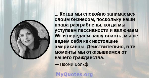 ... Когда мы спокойно занимаемся своим бизнесом, поскольку наши права разграблены, когда мы уступаем пассивности и включаем Wii и передаем нашу власть, мы не ведем себя как настоящие американцы. Действительно, в те