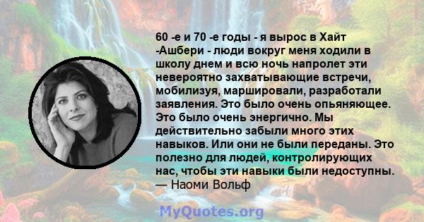 60 -е и 70 -е годы - я вырос в Хайт -Ашбери - люди вокруг меня ходили в школу днем ​​и всю ночь напролет эти невероятно захватывающие встречи, мобилизуя, маршировали, разработали заявления. Это было очень опьяняющее.