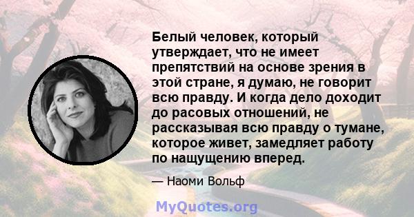 Белый человек, который утверждает, что не имеет препятствий на основе зрения в этой стране, я думаю, не говорит всю правду. И когда дело доходит до расовых отношений, не рассказывая всю правду о тумане, которое живет,