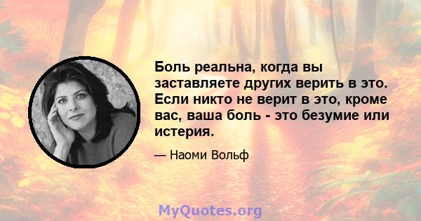 Боль реальна, когда вы заставляете других верить в это. Если никто не верит в это, кроме вас, ваша боль - это безумие или истерия.