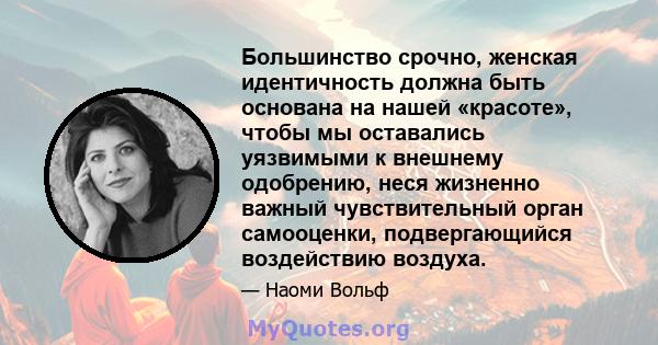 Большинство срочно, женская идентичность должна быть основана на нашей «красоте», чтобы мы оставались уязвимыми к внешнему одобрению, неся жизненно важный чувствительный орган самооценки, подвергающийся воздействию