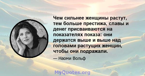 Чем сильнее женщины растут, тем больше престижа, славы и денег присваиваются на показателях показа: они держатся выше и выше над головами растущих женщин, чтобы они подражали.