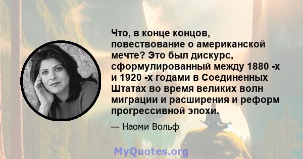 Что, в конце концов, повествование о американской мечте? Это был дискурс, сформулированный между 1880 -х и 1920 -х годами в Соединенных Штатах во время великих волн миграции и расширения и реформ прогрессивной эпохи.