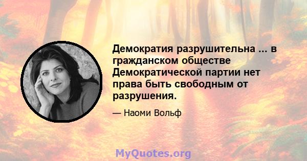 Демократия разрушительна ... в гражданском обществе Демократической партии нет права быть свободным от разрушения.