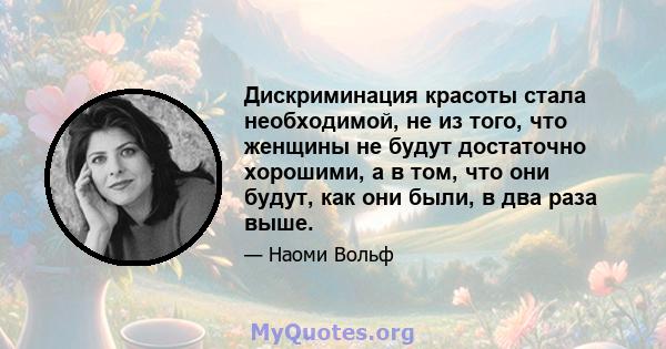 Дискриминация красоты стала необходимой, не из того, что женщины не будут достаточно хорошими, а в том, что они будут, как они были, в два раза выше.