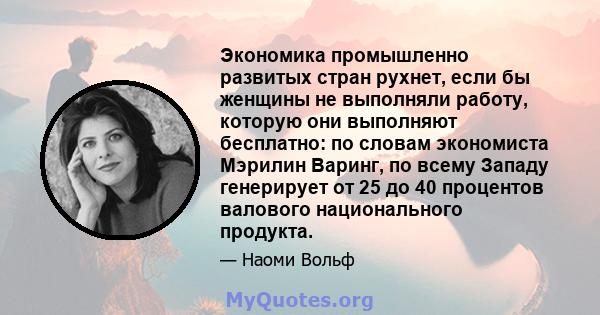 Экономика промышленно развитых стран рухнет, если бы женщины не выполняли работу, которую они выполняют бесплатно: по словам экономиста Мэрилин Варинг, по всему Западу генерирует от 25 до 40 процентов валового