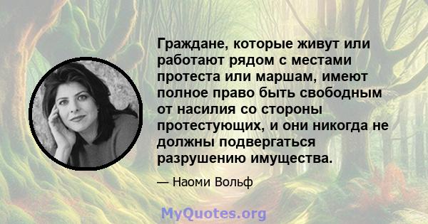 Граждане, которые живут или работают рядом с местами протеста или маршам, имеют полное право быть свободным от насилия со стороны протестующих, и они никогда не должны подвергаться разрушению имущества.