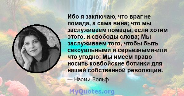 Ибо я заключаю, что враг не помада, а сама вина; что мы заслуживаем помады, если хотим этого, и свободы слова; Мы заслуживаем того, чтобы быть сексуальными и серьезными-или что угодно; Мы имеем право носить ковбойские