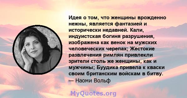 Идея о том, что женщины врожденно нежны, является фантазией и исторически недавней. Кали, индуистская богиня разрушения, изображена как венок на мужских человеческих черепах; Жестокие развлечения римлян привлекли