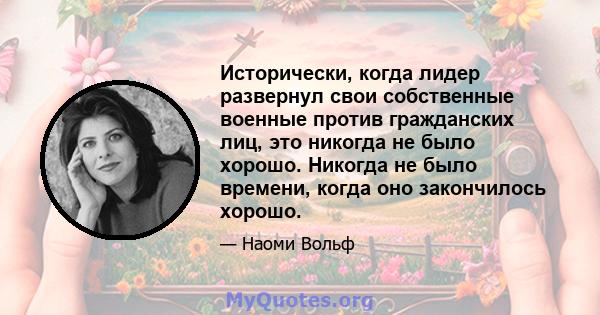 Исторически, когда лидер развернул свои собственные военные против гражданских лиц, это никогда не было хорошо. Никогда не было времени, когда оно закончилось хорошо.