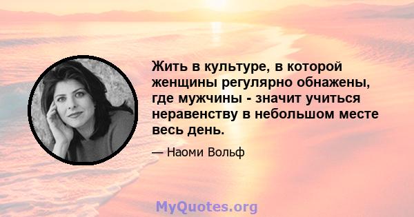 Жить в культуре, в которой женщины регулярно обнажены, где мужчины - значит учиться неравенству в небольшом месте весь день.