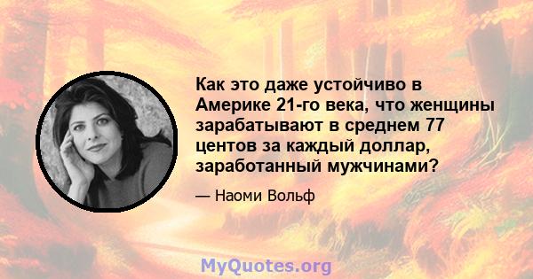 Как это даже устойчиво в Америке 21-го века, что женщины зарабатывают в среднем 77 центов за каждый доллар, заработанный мужчинами?