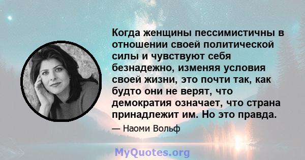 Когда женщины пессимистичны в отношении своей политической силы и чувствуют себя безнадежно, изменяя условия своей жизни, это почти так, как будто они не верят, что демократия означает, что страна принадлежит им. Но это 