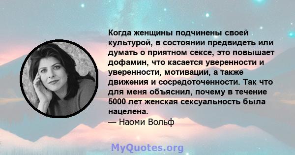 Когда женщины подчинены своей культурой, в состоянии предвидеть или думать о приятном сексе, это повышает дофамин, что касается уверенности и уверенности, мотивации, а также движения и сосредоточенности. Так что для