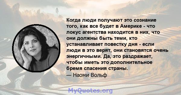 Когда люди получают это сознание того, как все будет в Америке - что локус агентства находится в них, что они должны быть теми, кто устанавливает повестку дня - если люди в это верят, они становятся очень энергичными.