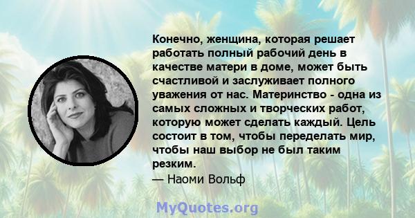 Конечно, женщина, которая решает работать полный рабочий день в качестве матери в доме, может быть счастливой и заслуживает полного уважения от нас. Материнство - одна из самых сложных и творческих работ, которую может