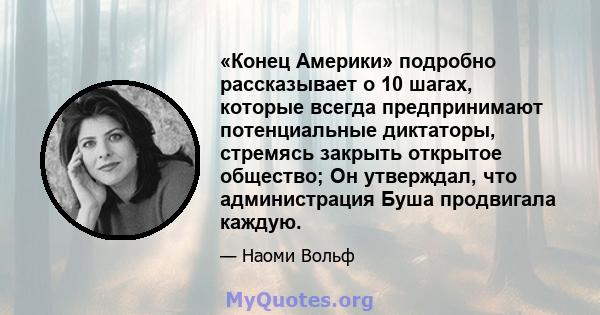 «Конец Америки» подробно рассказывает о 10 шагах, которые всегда предпринимают потенциальные диктаторы, стремясь закрыть открытое общество; Он утверждал, что администрация Буша продвигала каждую.