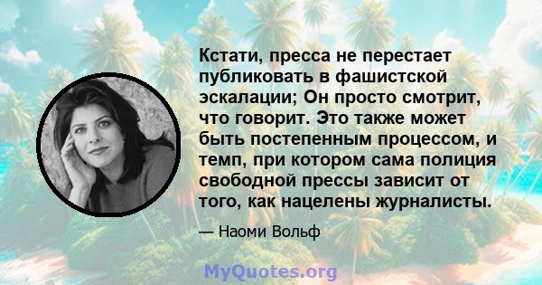 Кстати, пресса не перестает публиковать в фашистской эскалации; Он просто смотрит, что говорит. Это также может быть постепенным процессом, и темп, при котором сама полиция свободной прессы зависит от того, как нацелены 