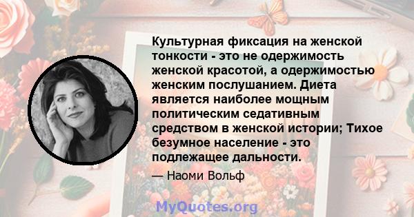 Культурная фиксация на женской тонкости - это не одержимость женской красотой, а одержимостью женским послушанием. Диета является наиболее мощным политическим седативным средством в женской истории; Тихое безумное